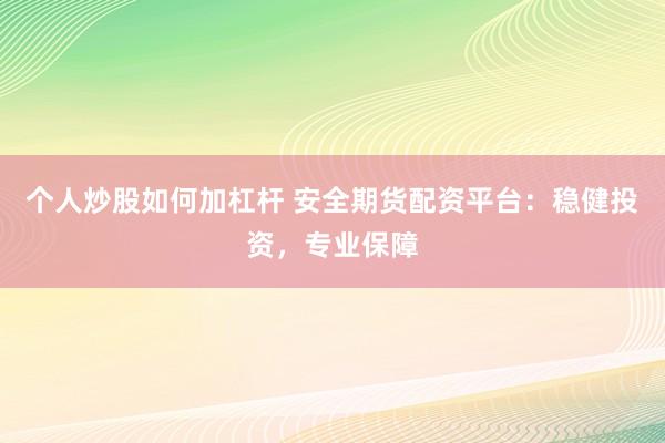 个人炒股如何加杠杆 安全期货配资平台:稳健投资,专业保障