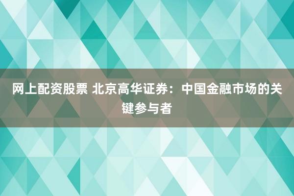 网上配资股票 北京高华证券:中国金融市场的关键参与者
