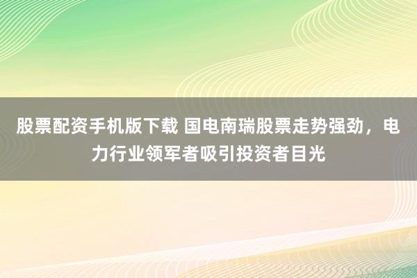 股票配资手机版下载 国电南瑞股票走势强劲，电力行业领军者吸引投资者目光