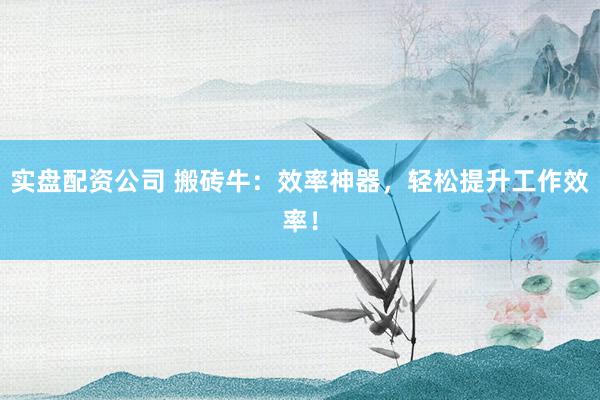 实盘配资公司 搬砖牛：效率神器，轻松提升工作效率！