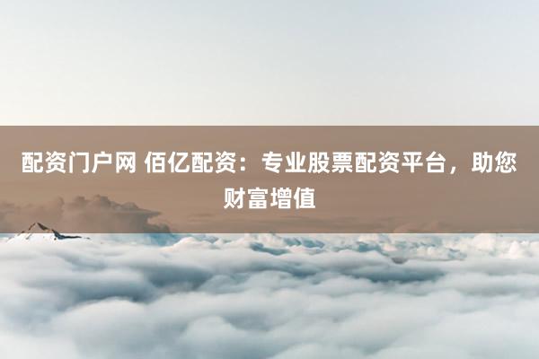 配资门户网 佰亿配资：专业股票配资平台，助您财富增值
