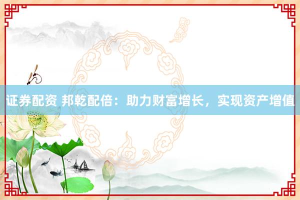 证券配资 邦乾配倍：助力财富增长，实现资产增值