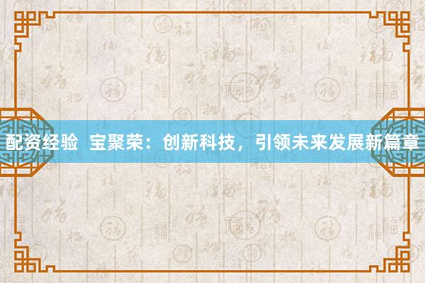 配资经验 宝聚荣:创新科技,引领未来发展新篇章