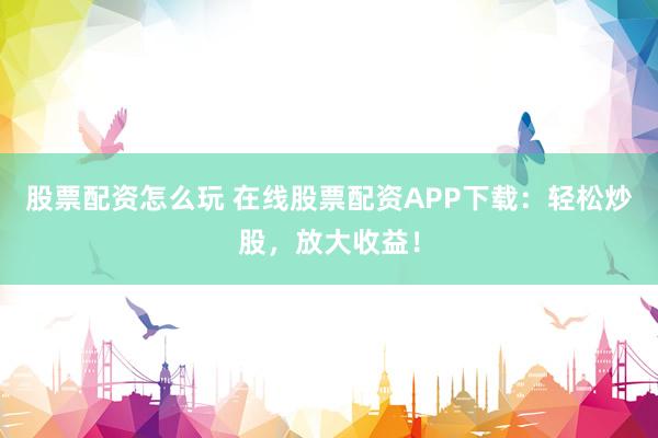 股票配资怎么玩 在线股票配资APP下载：轻松炒股，放大收益！