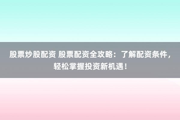 股票炒股配资 股票配资全攻略:了解配资条件,轻松掌握投资新机遇!