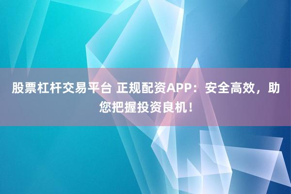 股票杠杆交易平台 正规配资APP：安全高效，助您把握投资良机！