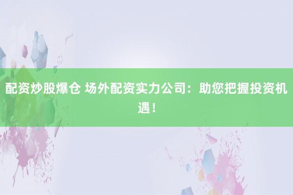 配资炒股爆仓 场外配资实力公司：助您把握投资机遇！