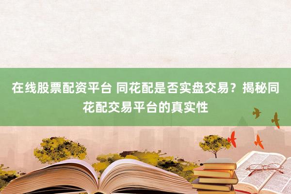 在线股票配资平台 同花配是否实盘交易?揭秘同花配交易平台的真实性