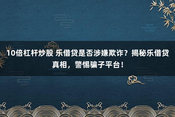 10倍杠杆炒股 乐借贷是否涉嫌欺诈?揭秘乐借贷真相,警惕骗子平台!