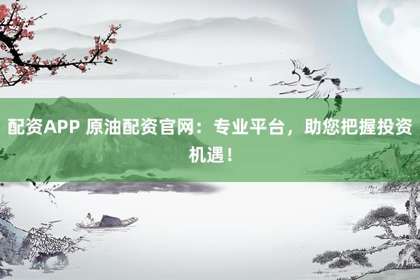 配资APP 原油配资官网:专业平台,助您把握投资机遇!