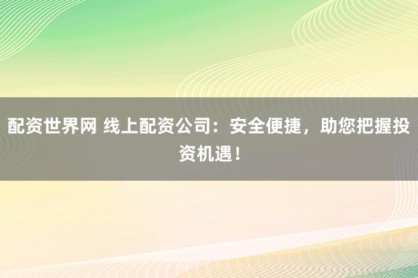 配资世界网 线上配资公司:安全便捷,助您把握投资机遇!