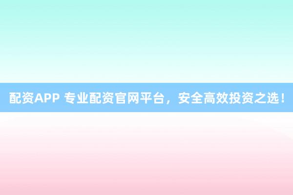 配资APP 专业配资官网平台,安全高效投资之选!