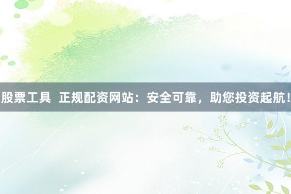 股票工具 正规配资网站:安全可靠,助您投资起航!