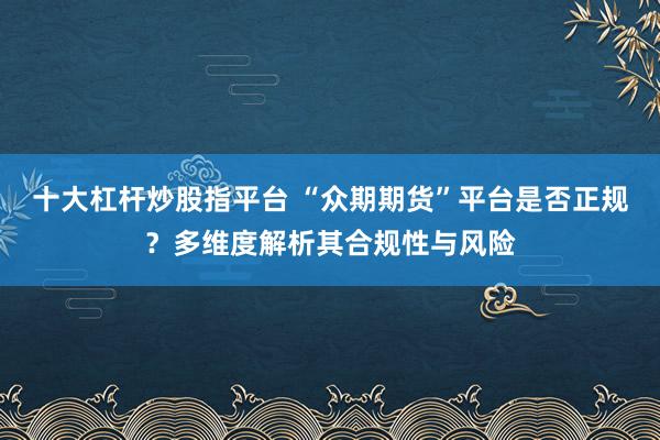 十大杠杆炒股指平台 “众期期货”平台是否正规？多维度解析其合规性与风险