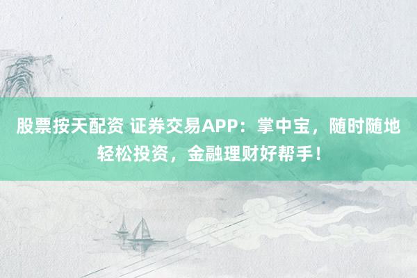 股票按天配资 证券交易APP:掌中宝,随时随地轻松投资,金融理财好帮手!
