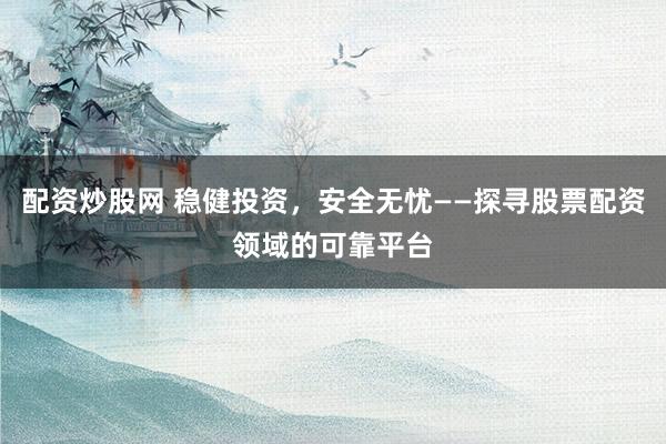 配资炒股网 稳健投资，安全无忧——探寻股票配资领域的可靠平台