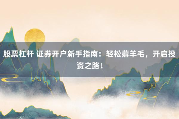 股票杠杆 证券开户新手指南:轻松薅羊毛,开启投资之路!