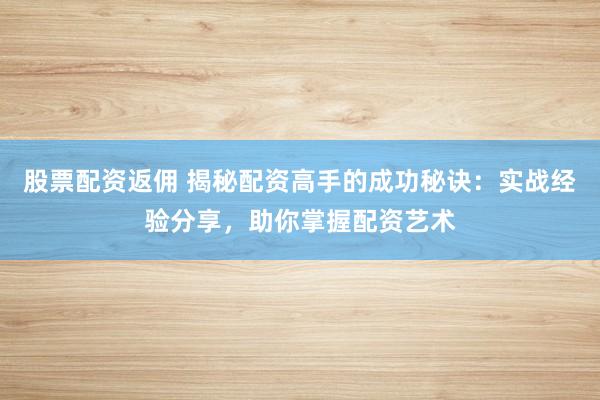 股票配资返佣 揭秘配资高手的成功秘诀:实战经验分享,助你掌握配资艺术