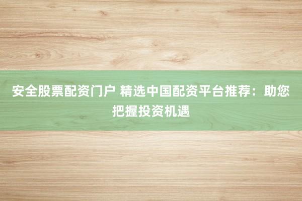 安全股票配资门户 精选中国配资平台推荐：助您把握投资机遇