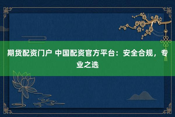 期货配资门户 中国配资官方平台:安全合规,专业之选