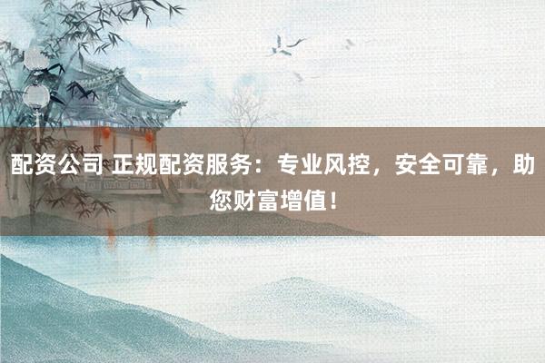 配资公司 正规配资服务:专业风控,安全可靠,助您财富增值!