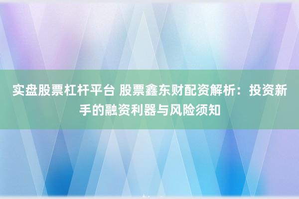 实盘股票杠杆平台 股票鑫东财配资解析：投资新手的融资利器与风险须知