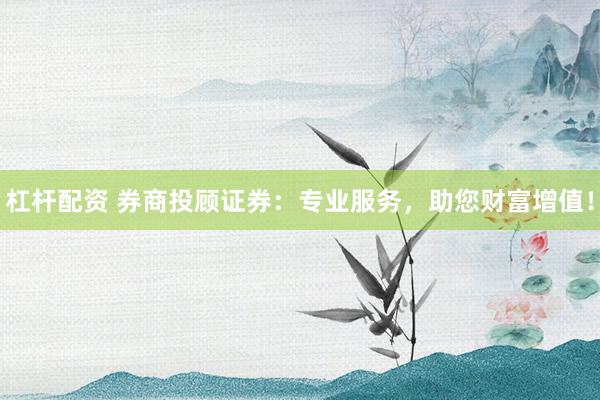 杠杆配资 券商投顾证券：专业服务，助您财富增值！