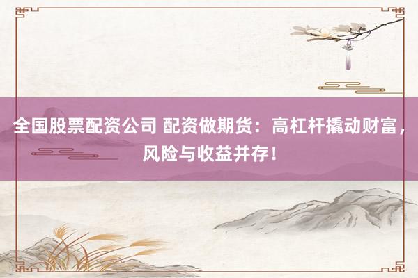 全国股票配资公司 配资做期货:高杠杆撬动财富,风险与收益并存!