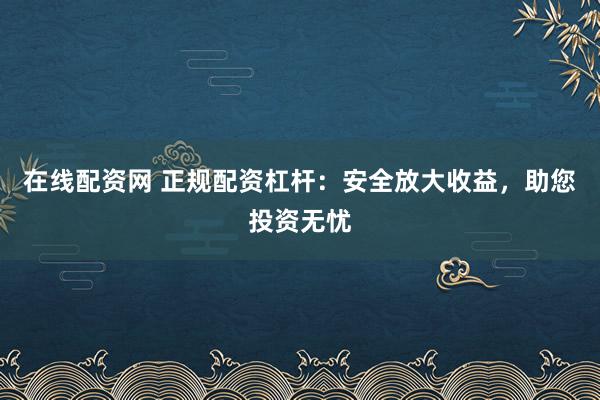 在线配资网 正规配资杠杆:安全放大收益,助您投资无忧