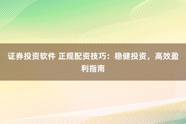 证券投资软件 正规配资技巧:稳健投资,高效盈利指南