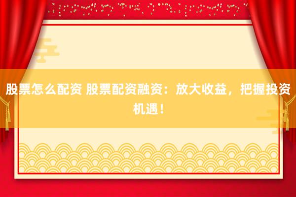 股票怎么配资 股票配资融资：放大收益，把握投资机遇！