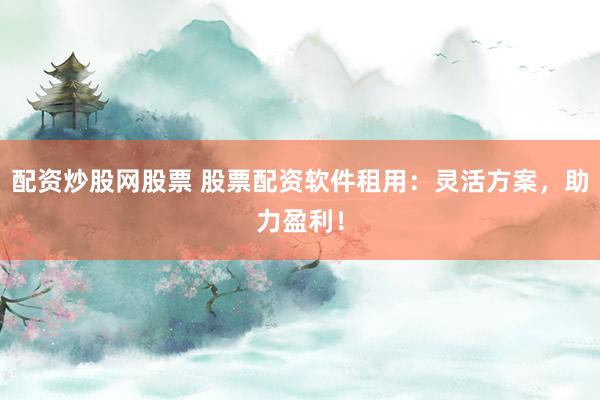 配资炒股网股票 股票配资软件租用：灵活方案，助力盈利！
