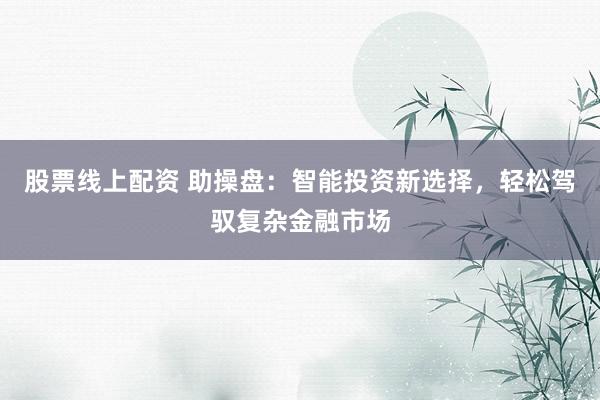股票线上配资 助操盘：智能投资新选择，轻松驾驭复杂金融市场