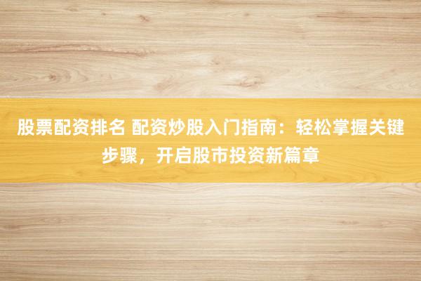 股票配资排名 配资炒股入门指南：轻松掌握关键步骤，开启股市投资新篇章