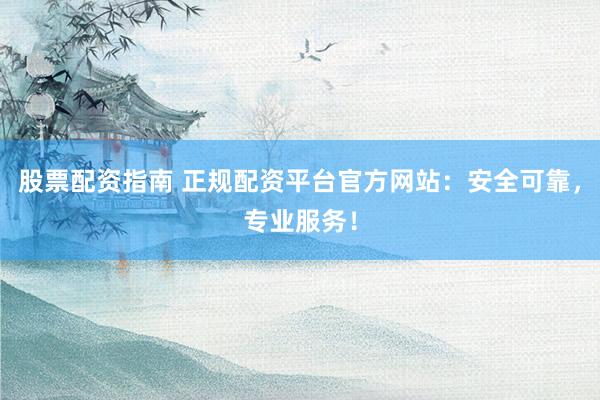 股票配资指南 正规配资平台官方网站：安全可靠，专业服务！