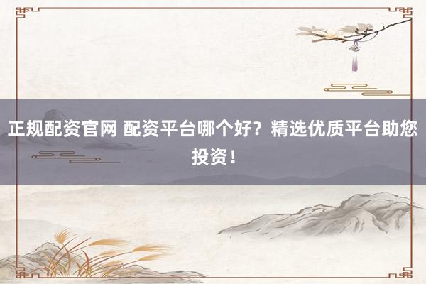 正规配资官网 配资平台哪个好？精选优质平台助您投资！