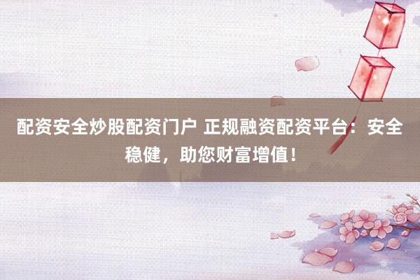 配资安全炒股配资门户 正规融资配资平台：安全稳健，助您财富增值！