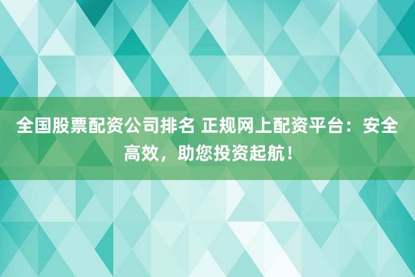 全国股票配资公司排名 正规网上配资平台：安全高效，助您投资起航！