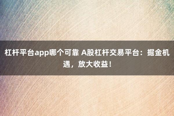 杠杆平台app哪个可靠 A股杠杆交易平台：掘金机遇，放大收益！