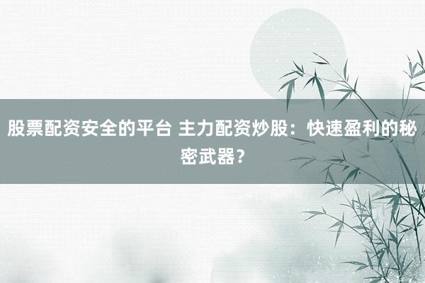 股票配资安全的平台 主力配资炒股：快速盈利的秘密武器？
