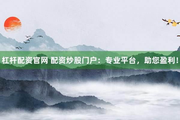 杠杆配资官网 配资炒股门户:专业平台,助您盈利!