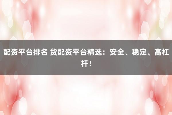 配资平台排名 货配资平台精选：安全、稳定、高杠杆！