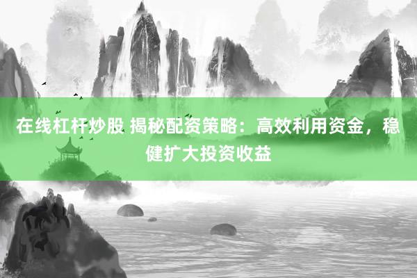在线杠杆炒股 揭秘配资策略:高效利用资金,稳健扩大投资收益