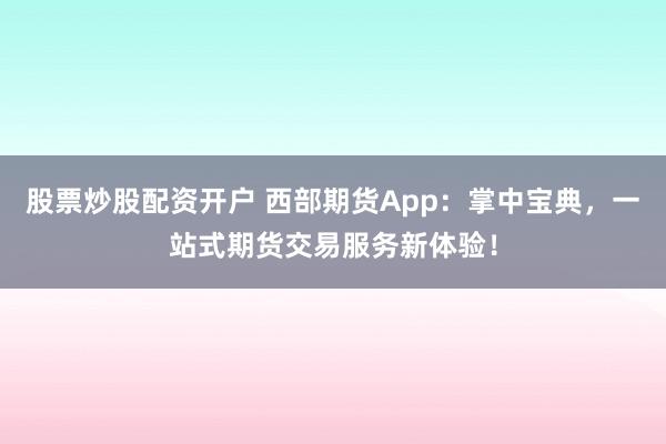 股票炒股配资开户 西部期货App:掌中宝典,一站式期货交易服务新体验!