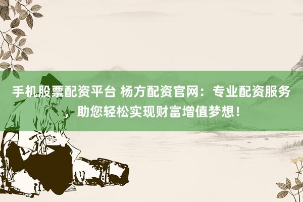手机股票配资平台 杨方配资官网:专业配资服务,助您轻松实现财富增值梦想!