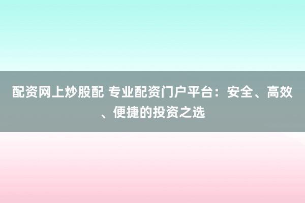 配资网上炒股配 专业配资门户平台:安全、高效、便捷的投资之选