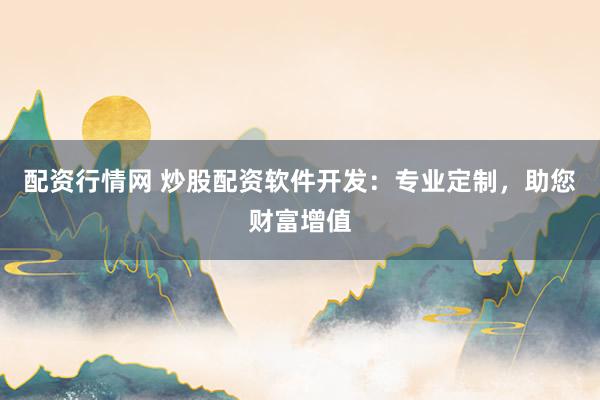配资行情网 炒股配资软件开发：专业定制，助您财富增值