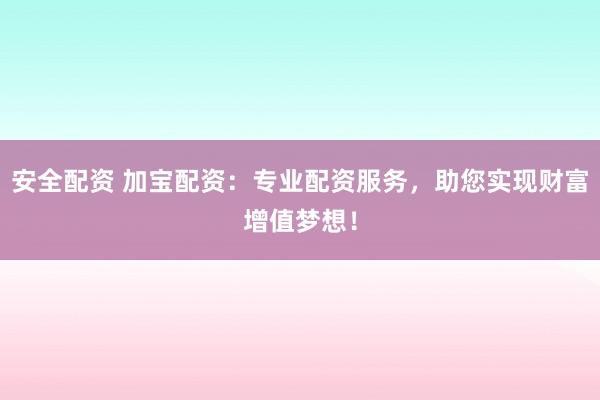 安全配资 加宝配资:专业配资服务,助您实现财富增值梦想!