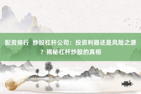 配资排行 炒股杠杆公司:投资利器还是风险之源?揭秘杠杆炒股的真相
