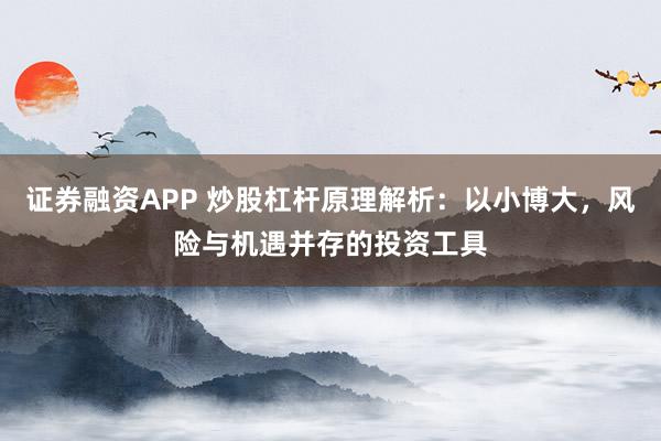 证券融资APP 炒股杠杆原理解析:以小博大,风险与机遇并存的投资工具